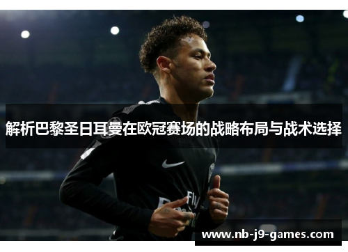 解析巴黎圣日耳曼在欧冠赛场的战略布局与战术选择 解析巴黎圣日耳曼在欧冠赛场的战略布局与战术选择