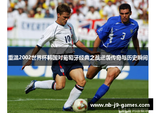 重温2002世界杯韩国对葡萄牙经典之战逆袭传奇与历史瞬间 重温2002世界杯韩国对葡萄牙经典之战逆袭传奇与历史瞬间