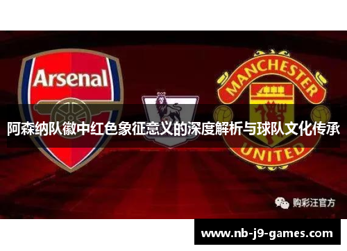 阿森纳队徽中红色象征意义的深度解析与球队文化传承 阿森纳队徽中红色象征意义的深度解析与球队文化传承