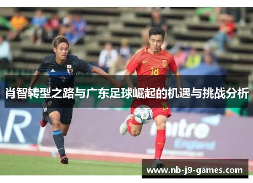 肖智转型之路与广东足球崛起的机遇与挑战分析