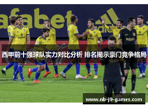 西甲前十强球队实力对比分析 排名揭示豪门竞争格局 西甲前十强球队实力对比分析 排名揭示豪门竞争格局