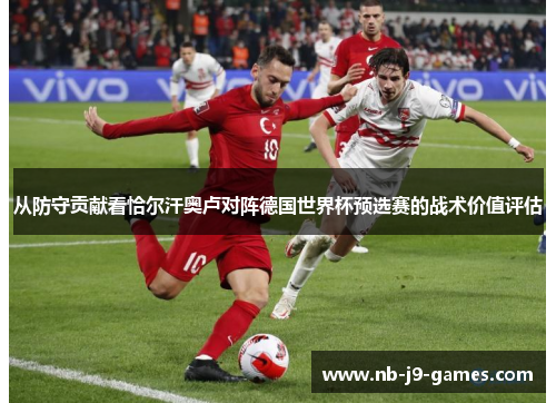 从防守贡献看恰尔汗奥卢对阵德国世界杯预选赛的战术价值评估
