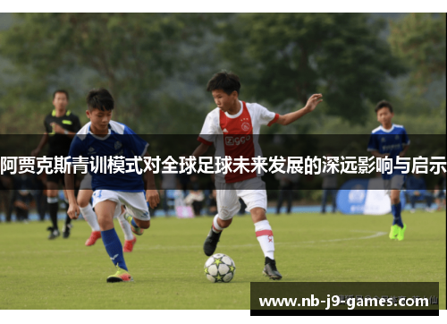 阿贾克斯青训模式对全球足球未来发展的深远影响与启示 阿贾克斯青训模式对全球足球未来发展的深远影响与启示