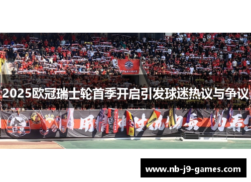 2025欧冠瑞士轮首季开启引发球迷热议与争议 2025欧冠瑞士轮首季开启引发球迷热议与争议