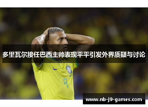 多里瓦尔接任巴西主帅表现平平引发外界质疑与讨论 多里瓦尔接任巴西主帅表现平平引发外界质疑与讨论
