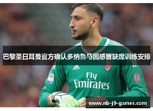 巴黎圣日耳曼官方确认多纳鲁马因感冒缺席训练安排