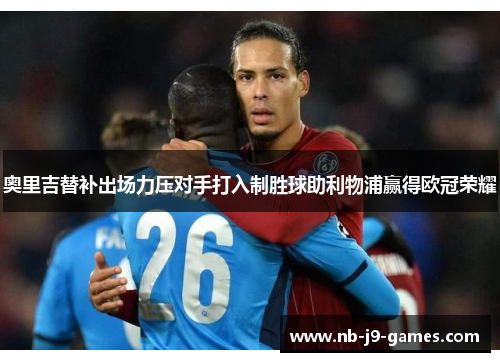奥里吉替补出场力压对手打入制胜球助利物浦赢得欧冠荣耀