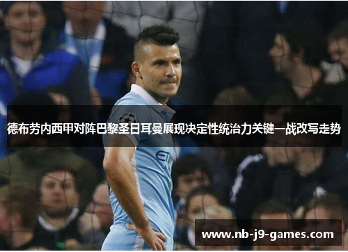 德布劳内西甲对阵巴黎圣日耳曼展现决定性统治力关键一战改写走势 德布劳内西甲对阵巴黎圣日耳曼展现决定性统治力关键一战改写走势
