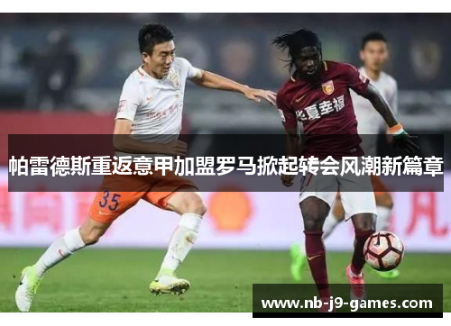 帕雷德斯重返意甲加盟罗马掀起转会风潮新篇章