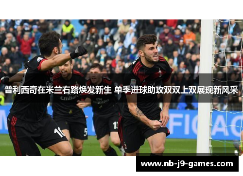 普利西奇在米兰右路焕发新生 单季进球助攻双双上双展现新风采