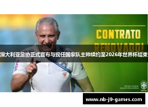 澳大利亚足协正式宣布与现任国家队主帅续约至2026年世界杯结束