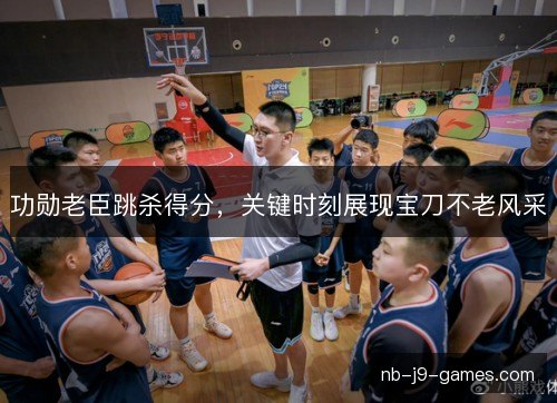 功勋老臣跳杀得分，关键时刻展现宝刀不老风采