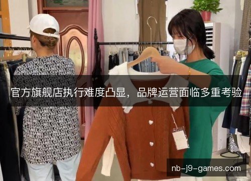 官方旗舰店执行难度凸显，品牌运营面临多重考验