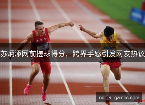苏炳添网前搓球得分,跨界手感引发网友热议 苏炳添网前搓球得分,跨界手感引发网友热议