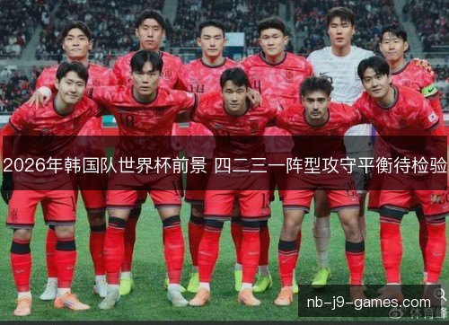 2026年韩国队世界杯前景 四二三一阵型攻守平衡待检验